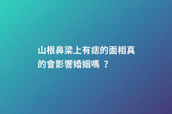 山根鼻梁上有痣的面相真的會影響婚姻嗎？